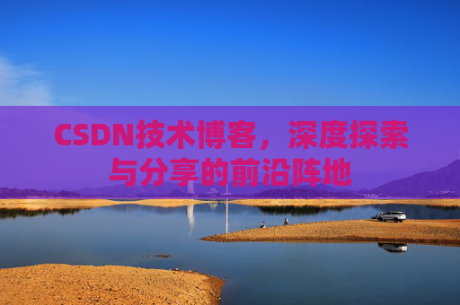 CSDN技术博客，深度探索与分享的前沿阵地